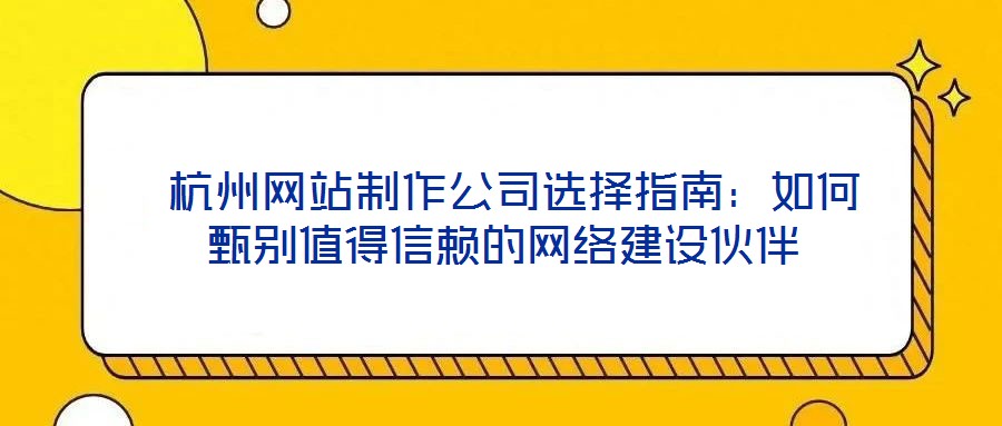  杭州網(wǎng)站制作公司選擇指南：如何甄別值得信賴的網(wǎng)絡建設伙伴