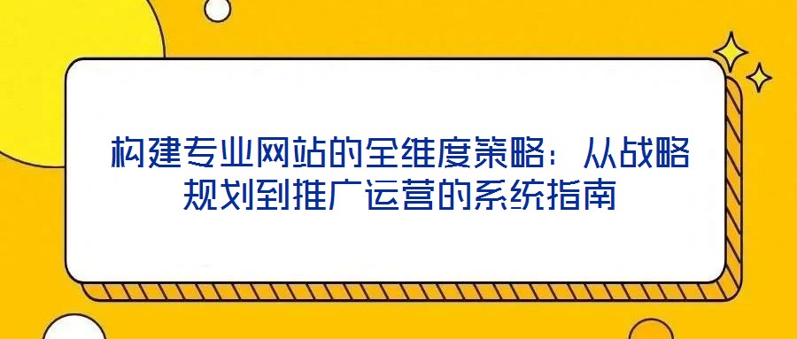 構(gòu)建專業(yè)網(wǎng)站的全維度策略：從戰(zhàn)略規(guī)劃到推廣運營的系統(tǒng)指南