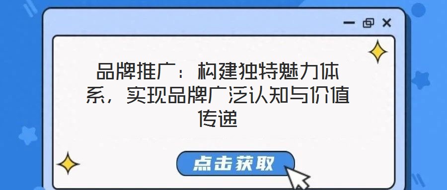 品牌推廣：構(gòu)建獨(dú)特魅力體系，實(shí)現(xiàn)品牌廣泛認(rèn)知與價(jià)值傳遞