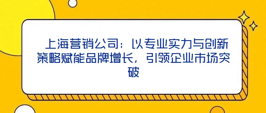  上海營銷公司：以專業(yè)實力與創(chuàng)新策略賦能品牌增長，引領企業(yè)市場突破