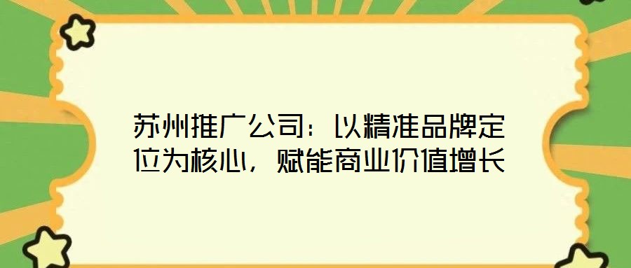 蘇州推廣公司：以精準品牌定位為核心，賦能商業(yè)價值增長