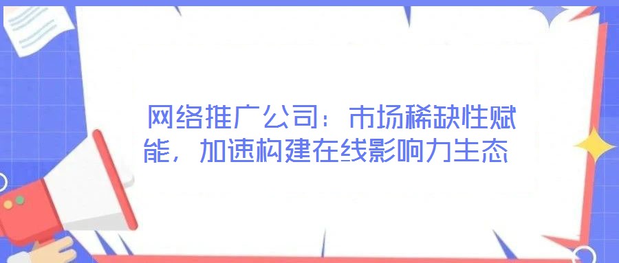  網(wǎng)絡(luò)推廣公司：市場稀缺性賦能，加速構(gòu)建在線影響力生態(tài)