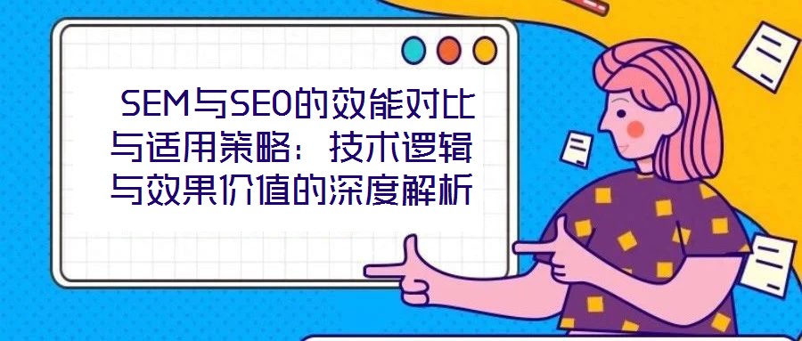  SEM與SEO的效能對比與適用策略：技術(shù)邏輯與效果價(jià)值的深度解析