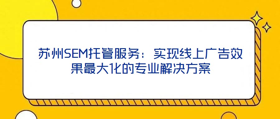 蘇州SEM托管服務：實現(xiàn)線上廣告效果最大化的專業(yè)解決方案