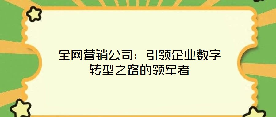 全網(wǎng)營(yíng)銷(xiāo)公司：引領(lǐng)企業(yè)數(shù)字轉(zhuǎn)型之路的領(lǐng)軍者