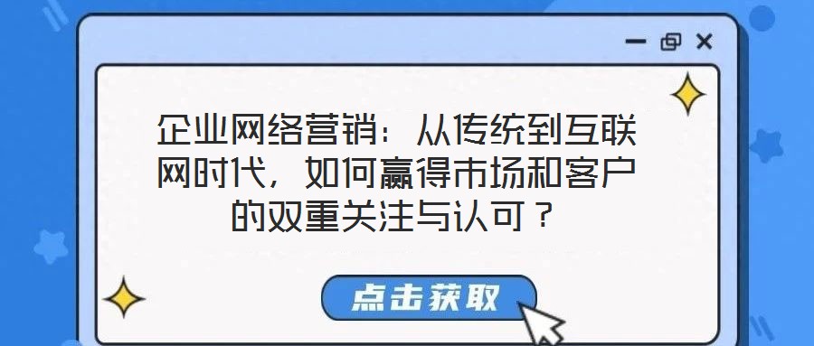 企業(yè)網(wǎng)絡營銷：從傳統(tǒng)到互聯(lián)網(wǎng)時代，如何贏得市場和客戶的雙重關注與認可？