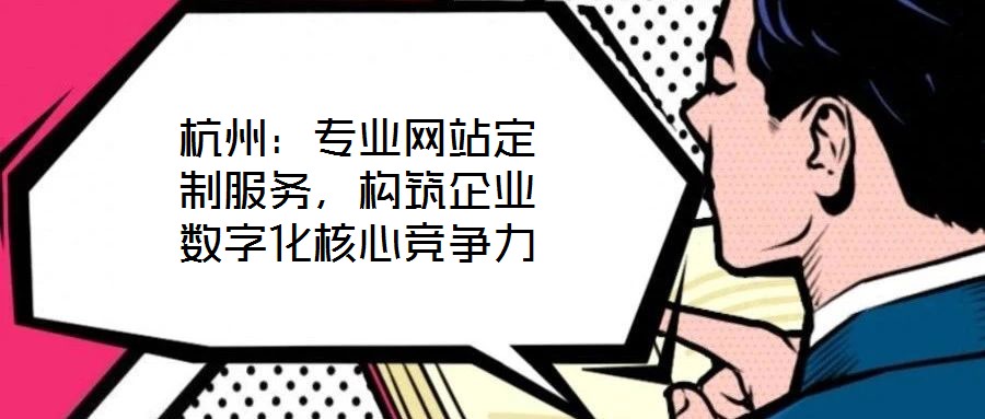 杭州：專業(yè)網(wǎng)站定制服務(wù)，構(gòu)筑企業(yè)數(shù)字化核心競爭力