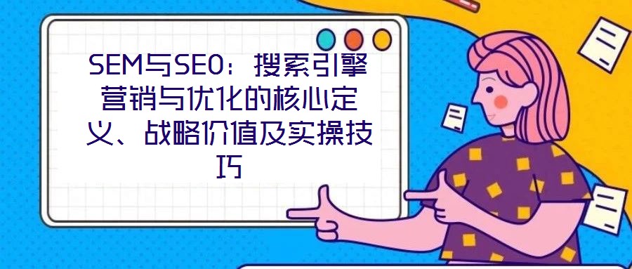SEM與SEO：搜索引擎營銷與優(yōu)化的核心定義、戰(zhàn)略價值及實操技巧