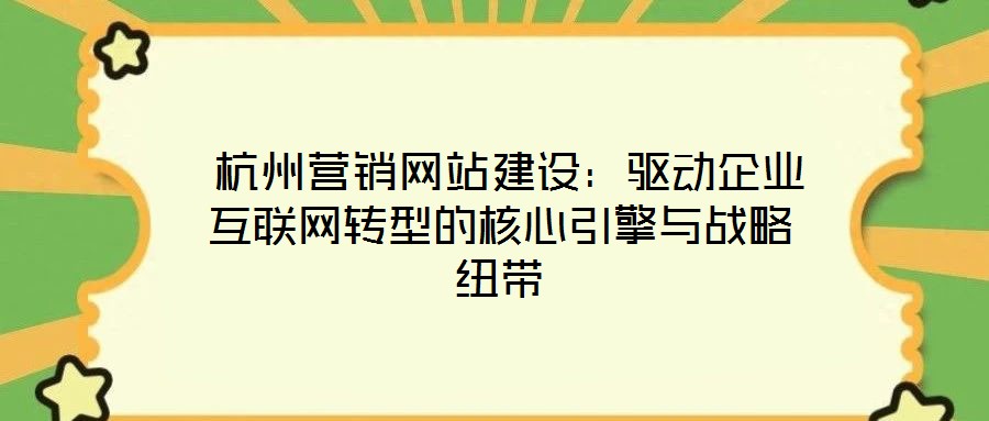  杭州營銷網站建設：驅動企業(yè)互聯(lián)網轉型的核心引擎與戰(zhàn)略紐帶