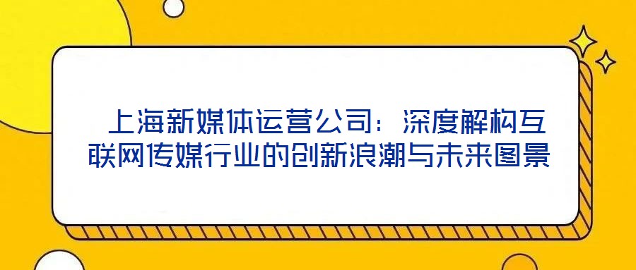  上海新媒體運(yùn)營公司：深度解構(gòu)互聯(lián)網(wǎng)傳媒行業(yè)的創(chuàng)新浪潮與未來圖景