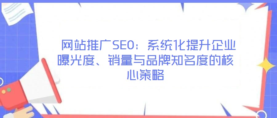  網(wǎng)站推廣SEO：系統(tǒng)化提升企業(yè)曝光度、銷量與品牌知名度的核心策略