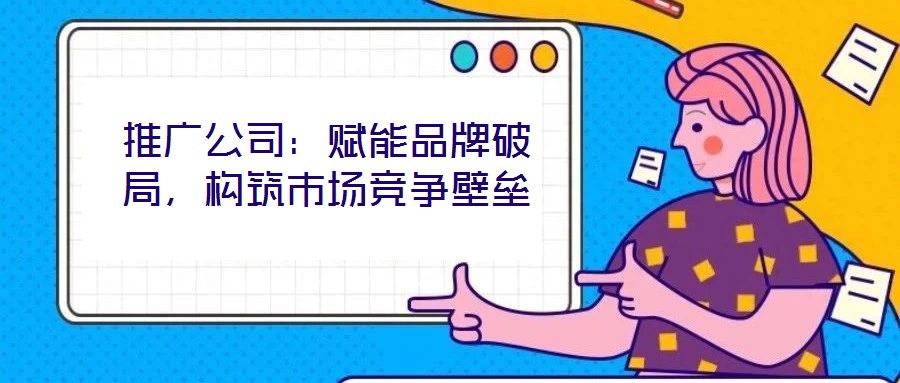 推廣公司：賦能品牌破局，構(gòu)筑市場(chǎng)競(jìng)爭(zhēng)壁壘