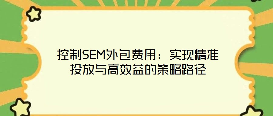 控制SEM外包費用：實現(xiàn)精準(zhǔn)投放與高效益的策略路徑