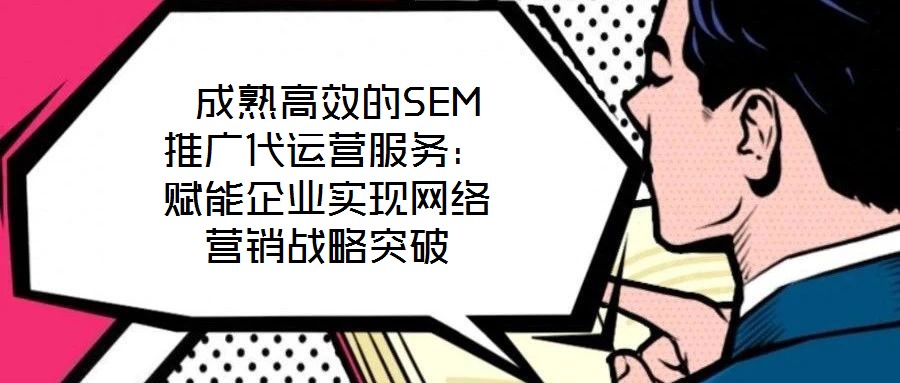  成熟高效的SEM推廣代運(yùn)營(yíng)服務(wù)：賦能企業(yè)實(shí)現(xiàn)網(wǎng)絡(luò)營(yíng)銷戰(zhàn)略突破