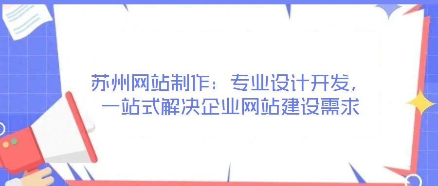 蘇州網(wǎng)站制作：專業(yè)設(shè)計(jì)開發(fā)，一站式解決企業(yè)網(wǎng)站建設(shè)需求