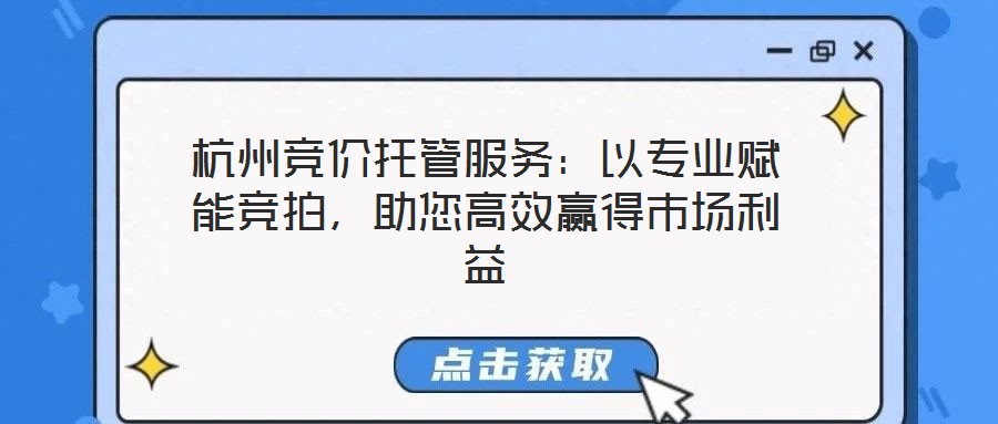 杭州競價(jià)托管服務(wù)：以專業(yè)賦能競拍，助您高效贏得市場利益