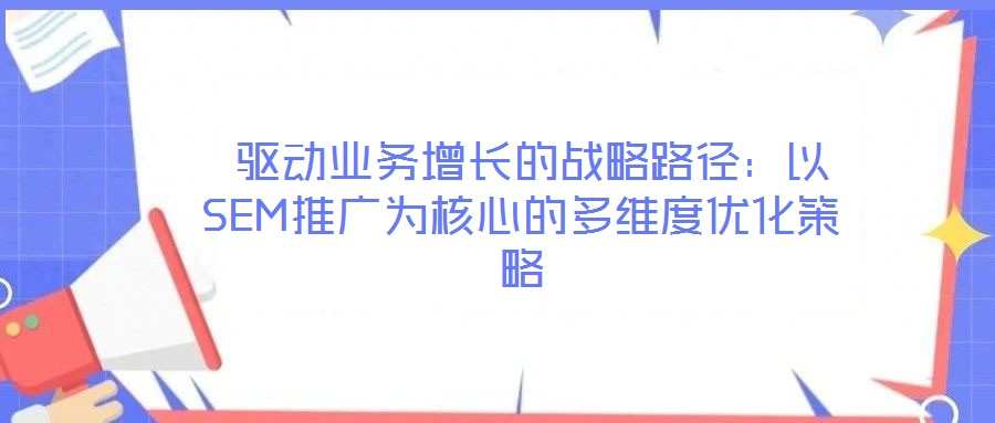  驅(qū)動業(yè)務增長的戰(zhàn)略路徑：以SEM推廣為核心的多維度優(yōu)化策略