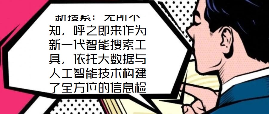 新搜索：無所不知，呼之即來作為新一代智能搜索工具，依托大數(shù)據(jù)與人工智能技術(shù)構(gòu)建了全方位的信息檢索體系，旨在通過技術(shù)創(chuàng)新重塑用戶與信息的交互方式。其核心優(yōu)勢在于精