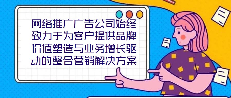網(wǎng)絡(luò)推廣廣告公司始終致力于為客戶提供品牌價(jià)值塑造與業(yè)務(wù)增長驅(qū)動的整合營銷解決方案。在數(shù)字化營銷浪潮下，公司以策略為根基、創(chuàng)意為引擎、媒體為通路、數(shù)據(jù)為羅盤，構(gòu)建