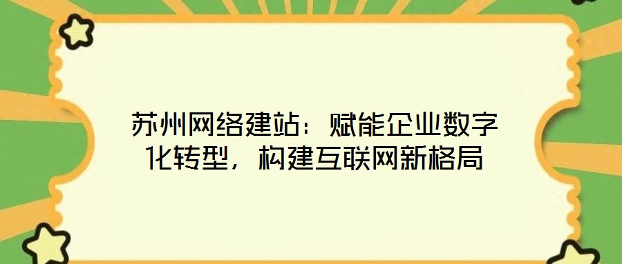 蘇州網(wǎng)絡(luò)建站：賦能企業(yè)數(shù)字化轉(zhuǎn)型，構(gòu)建互聯(lián)網(wǎng)新格局