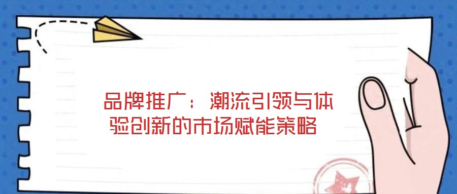  品牌推廣：潮流引領(lǐng)與體驗創(chuàng)新的市場賦能策略