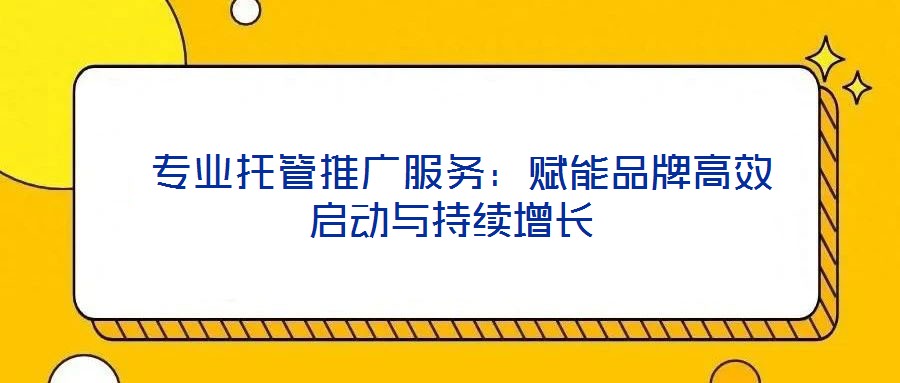  專(zhuān)業(yè)托管推廣服務(wù)：賦能品牌高效啟動(dòng)與持續(xù)增長(zhǎng)