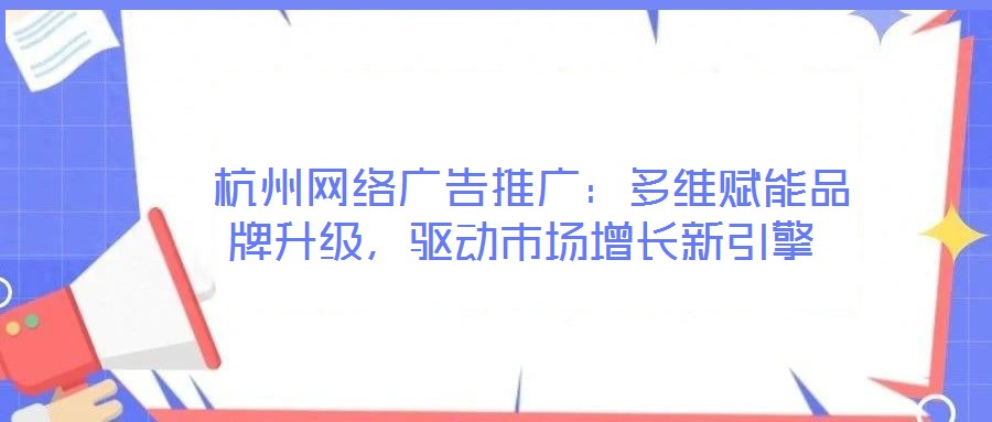  杭州網(wǎng)絡廣告推廣：多維賦能品牌升級，驅(qū)動市場增長新引擎