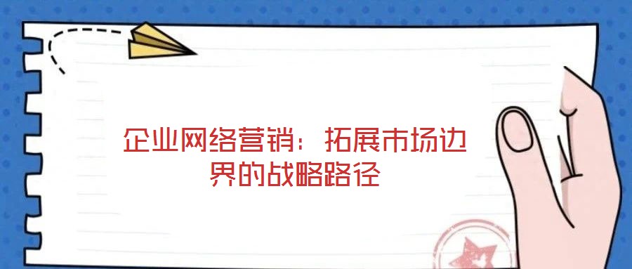 企業(yè)網(wǎng)絡(luò)營銷：拓展市場邊界的戰(zhàn)略路徑