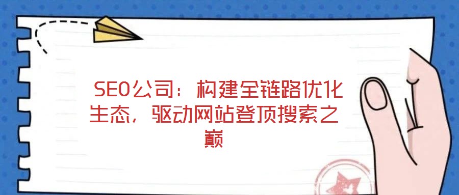  SEO公司：構建全鏈路優(yōu)化生態(tài)，驅動網(wǎng)站登頂搜索之巔