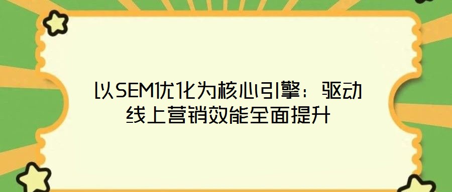 以SEM優(yōu)化為核心引擎：驅(qū)動(dòng)線上營(yíng)銷效能全面提升