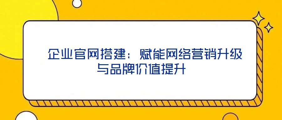  企業(yè)官網(wǎng)搭建：賦能網(wǎng)絡(luò)營(yíng)銷升級(jí)與品牌價(jià)值提升