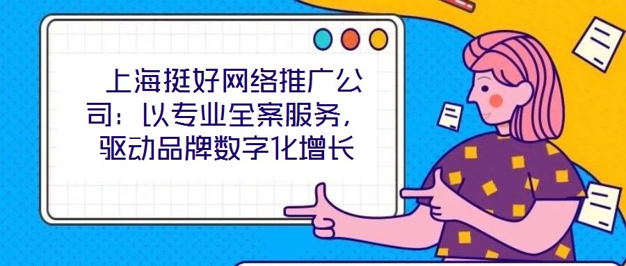  上海挺好網(wǎng)絡(luò)推廣公司：以專業(yè)全案服務(wù)，驅(qū)動(dòng)品牌數(shù)字化增長(zhǎng)