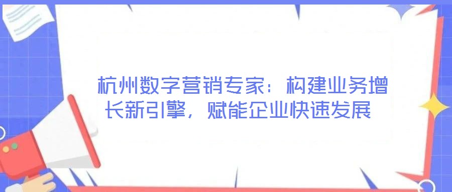  杭州數(shù)字營(yíng)銷專家：構(gòu)建業(yè)務(wù)增長(zhǎng)新引擎，賦能企業(yè)快速發(fā)展