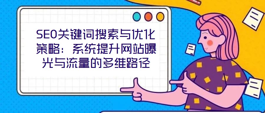 SEO關鍵詞搜索與優(yōu)化策略：系統(tǒng)提升網(wǎng)站曝光與流量的多維路徑