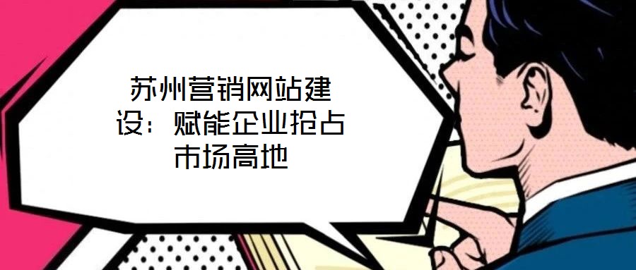 蘇州營銷網(wǎng)站建設(shè)：賦能企業(yè)搶占市場高地