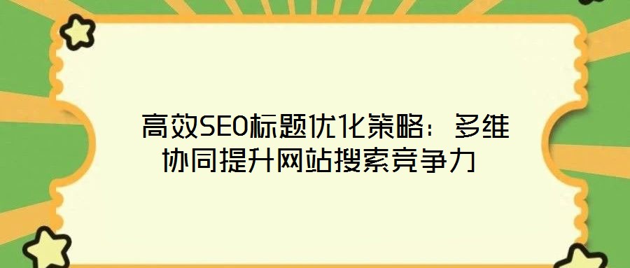  高效SEO標(biāo)題優(yōu)化策略：多維協(xié)同提升網(wǎng)站搜索競爭力