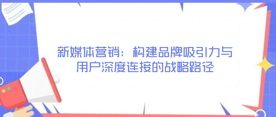 新媒體營(yíng)銷(xiāo)：構(gòu)建品牌吸引力與用戶(hù)深度連接的戰(zhàn)略路徑