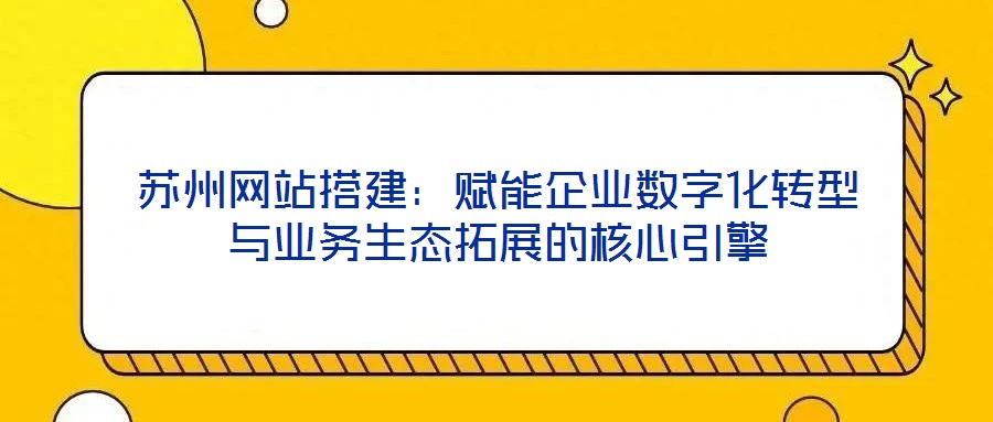 蘇州網(wǎng)站搭建：賦能企業(yè)數(shù)字化轉(zhuǎn)型與業(yè)務(wù)生態(tài)拓展的核心引擎