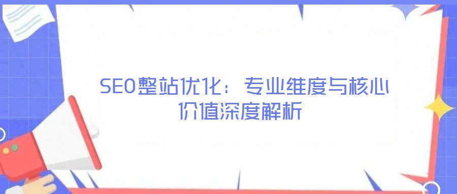  SEO整站優(yōu)化：專業(yè)維度與核心價值深度解析