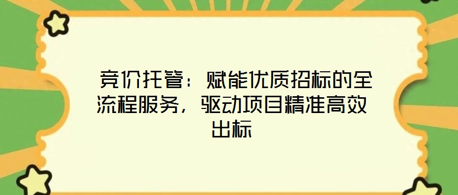  競價托管：賦能優(yōu)質招標的全流程服務，驅動項目精準高效出標