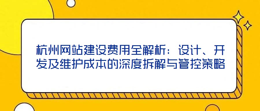 杭州網(wǎng)站建設費用全解析：設計、開發(fā)及維護成本的深度拆解與管控策略