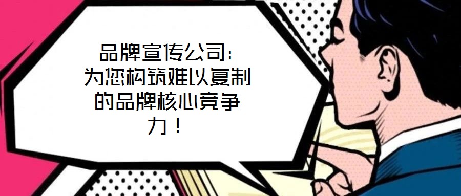  品牌宣傳公司：為您構(gòu)筑難以復(fù)制的品牌核心競爭力！