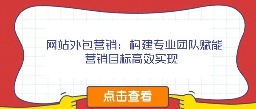  網(wǎng)站外包營(yíng)銷(xiāo)：構(gòu)建專業(yè)團(tuán)隊(duì)賦能營(yíng)銷(xiāo)目標(biāo)高效實(shí)現(xiàn)