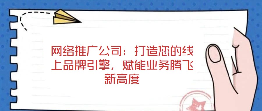 網(wǎng)絡(luò)推廣公司：打造您的線上品牌引擎，賦能業(yè)務(wù)騰飛新高度