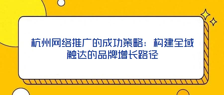 杭州網(wǎng)絡(luò)推廣的成功策略：構(gòu)建全域觸達(dá)的品牌增長(zhǎng)路徑