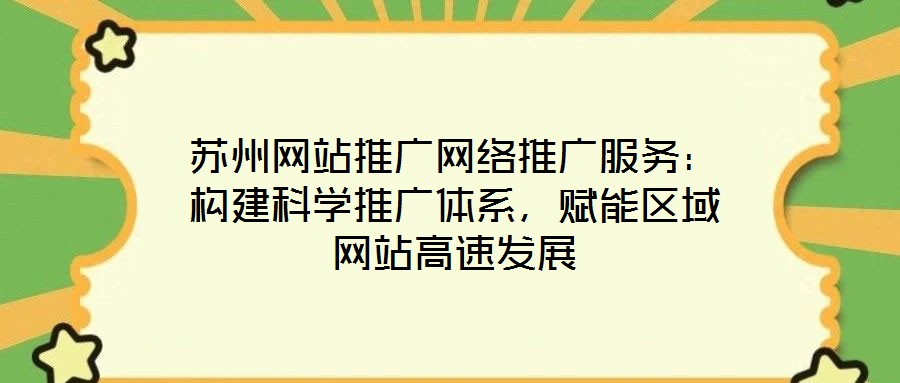 蘇州網(wǎng)站推廣網(wǎng)絡(luò)推廣服務(wù)：構(gòu)建科學(xué)推廣體系，賦能區(qū)域網(wǎng)站高速發(fā)展