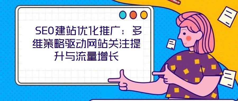  SEO建站優(yōu)化推廣：多維策略驅(qū)動(dòng)網(wǎng)站關(guān)注提升與流量增長(zhǎng)