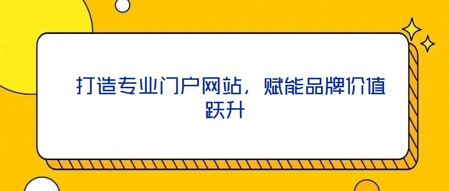  打造專業(yè)門戶網(wǎng)站，賦能品牌價值躍升