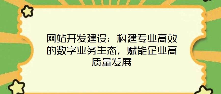 網(wǎng)站開發(fā)建設(shè)：構(gòu)建專業(yè)高效的數(shù)字業(yè)務(wù)生態(tài)，賦能企業(yè)高質(zhì)量發(fā)展