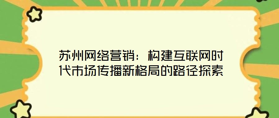 蘇州網(wǎng)絡(luò)營(yíng)銷：構(gòu)建互聯(lián)網(wǎng)時(shí)代市場(chǎng)傳播新格局的路徑探索